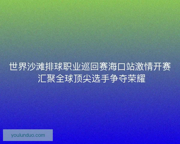 世界沙滩排球职业巡回赛海口站激情开赛 汇聚全球顶尖选手争夺荣耀 世界沙滩排球职业巡回赛海口站激情开赛 汇聚全球顶尖选手争夺荣耀