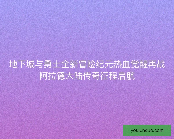 地下城与勇士全新冒险纪元热血觉醒再战阿拉德大陆传奇征程启航