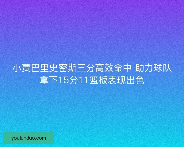 小贾巴里史密斯三分高效命中 助力球队拿下15分11篮板表现出色 小贾巴里史密斯三分高效命中 助力球队拿下15分11篮板表现出色