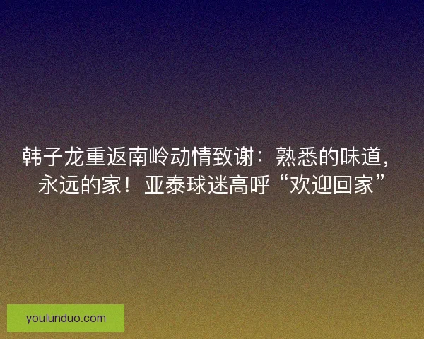 韩子龙重返南岭动情致谢：熟悉的味道，永远的家！亚泰球迷高呼 “欢迎回家”