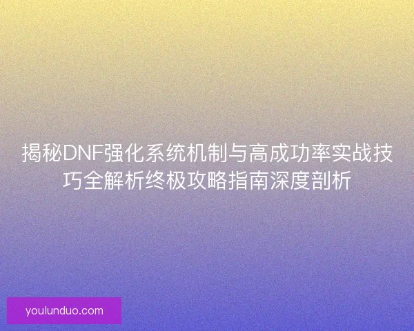 揭秘DNF强化系统机制与高成功率实战技巧全解析终极攻略指南深度剖析