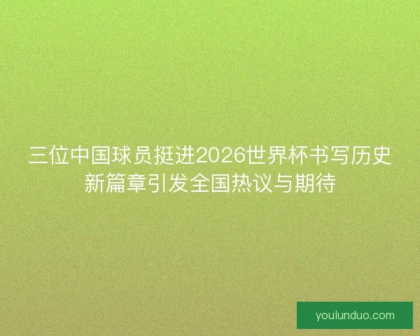 三位中国球员挺进2026世界杯书写历史新篇章引发全国热议与期待