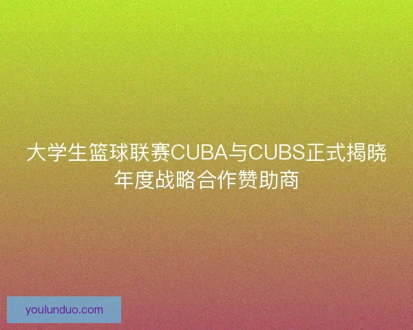 大学生篮球联赛CUBA与CUBS正式揭晓年度战略合作赞助商