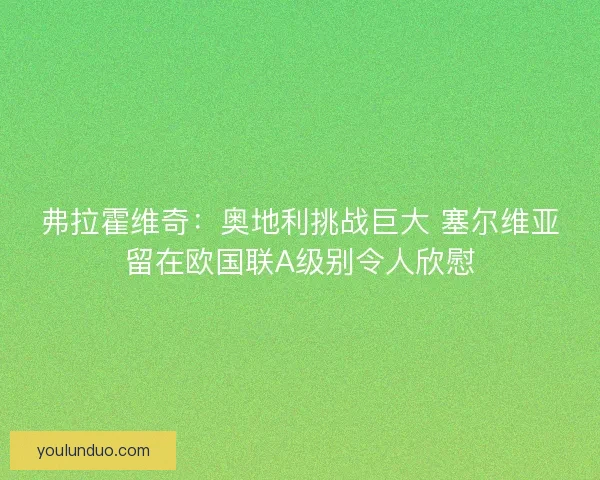 弗拉霍维奇:奥地利挑战巨大 塞尔维亚留在欧国联A级别令人欣慰 弗拉霍维奇:奥地利挑战巨大 塞尔维亚留在欧国联A级别令人欣慰