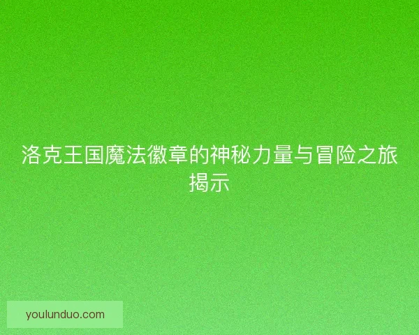 洛克王国魔法徽章的神秘力量与冒险之旅揭示 洛克王国魔法徽章的神秘力量与冒险之旅揭示