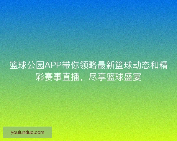 篮球公园APP带你领略最新篮球动态和精彩赛事直播,尽享篮球盛宴 篮球公园APP带你领略最新篮球动态和精彩赛事直播,尽享篮球盛宴