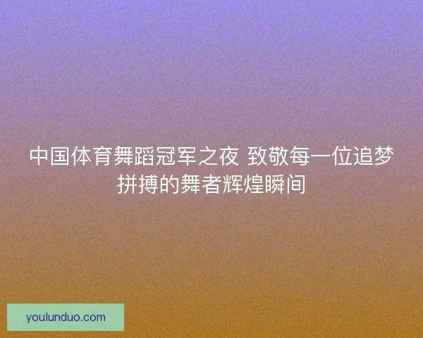中国体育舞蹈冠军之夜 致敬每一位追梦拼搏的舞者辉煌瞬间