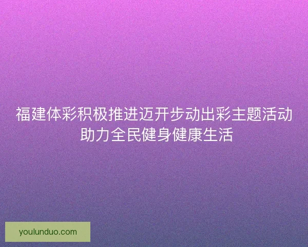 福建体彩积极推进迈开步动出彩主题活动 助力全民健身健康生活 福建体彩积极推进迈开步动出彩主题活动 助力全民健身健康生活