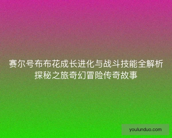 赛尔号布布花成长进化与战斗技能全解析探秘之旅奇幻冒险传奇故事