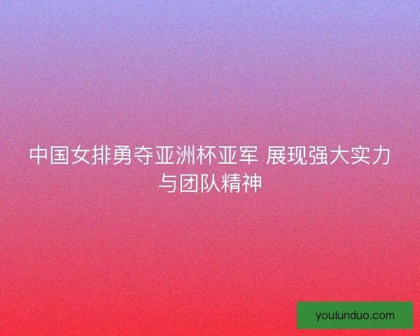 中国女排勇夺亚洲杯亚军 展现强大实力与团队精神