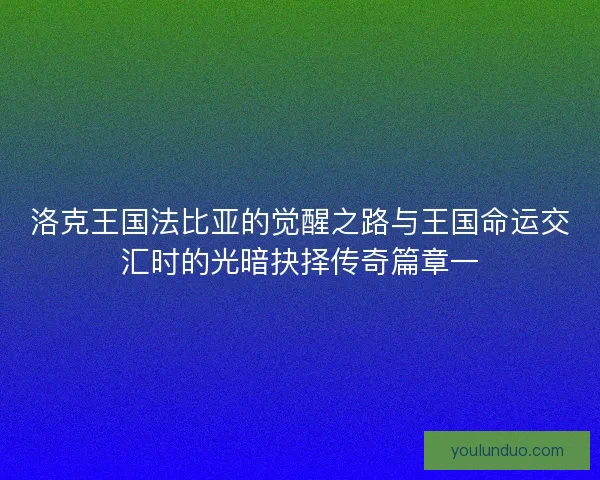 洛克王国法比亚的觉醒之路与王国命运交汇时的光暗抉择传奇篇章一
