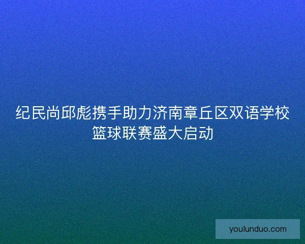 纪民尚邱彪携手助力济南章丘区双语学校篮球联赛盛大启动 纪民尚邱彪携手助力济南章丘区双语学校篮球联赛盛大启动