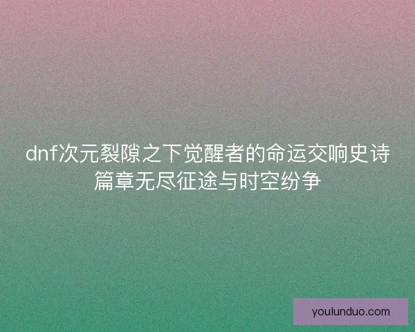 dnf次元裂隙之下觉醒者的命运交响史诗篇章无尽征途与时空纷争 dnf次元裂隙之下觉醒者的命运交响史诗篇章无尽征途与时空纷争
