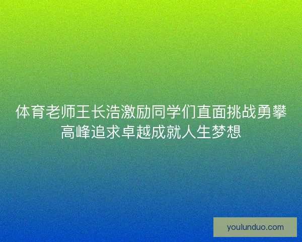 体育老师王长浩激励同学们直面挑战勇攀高峰追求卓越成就人生梦想 体育老师王长浩激励同学们直面挑战勇攀高峰追求卓越成就人生梦想