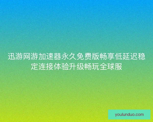 迅游网游加速器永久免费版畅享低延迟稳定连接体验升级畅玩全球服 迅游网游加速器永久免费版畅享低延迟稳定连接体验升级畅玩全球服