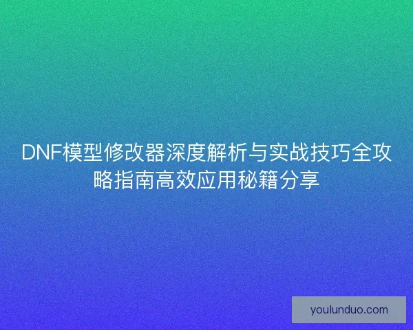 DNF模型修改器深度解析与实战技巧全攻略指南高效应用秘籍分享 DNF模型修改器深度解析与实战技巧全攻略指南高效应用秘籍分享