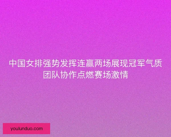 中国女排强势发挥连赢两场展现冠军气质团队协作点燃赛场激情 中国女排强势发挥连赢两场展现冠军气质团队协作点燃赛场激情