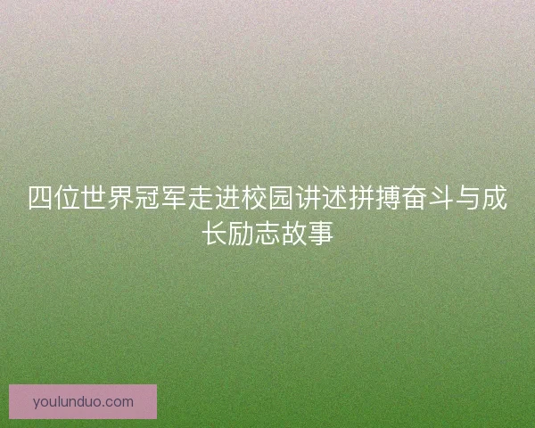 四位世界冠军走进校园讲述拼搏奋斗与成长励志故事 四位世界冠军走进校园讲述拼搏奋斗与成长励志故事