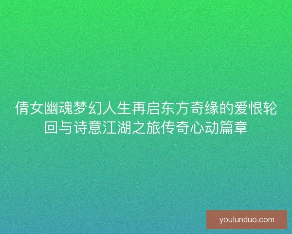 倩女幽魂梦幻人生再启东方奇缘的爱恨轮回与诗意江湖之旅传奇心动篇章 倩女幽魂梦幻人生再启东方奇缘的爱恨轮回与诗意江湖之旅传奇心动篇章