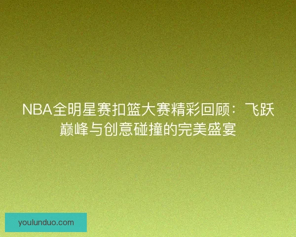 NBA全明星赛扣篮大赛精彩回顾:飞跃巅峰与创意碰撞的完美盛宴 NBA全明星赛扣篮大赛精彩回顾:飞跃巅峰与创意碰撞的完美盛宴