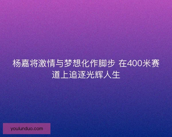 杨嘉将激情与梦想化作脚步 在400米赛道上追逐光辉人生 杨嘉将激情与梦想化作脚步 在400米赛道上追逐光辉人生